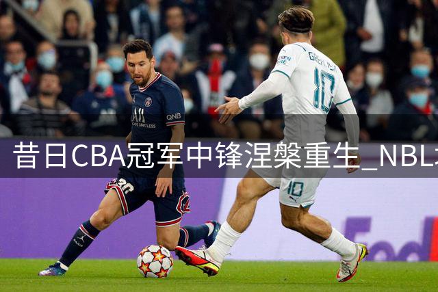 昔日CBA冠军中锋涅槃重生 NBL场均21+8唤醒职业生涯第二春